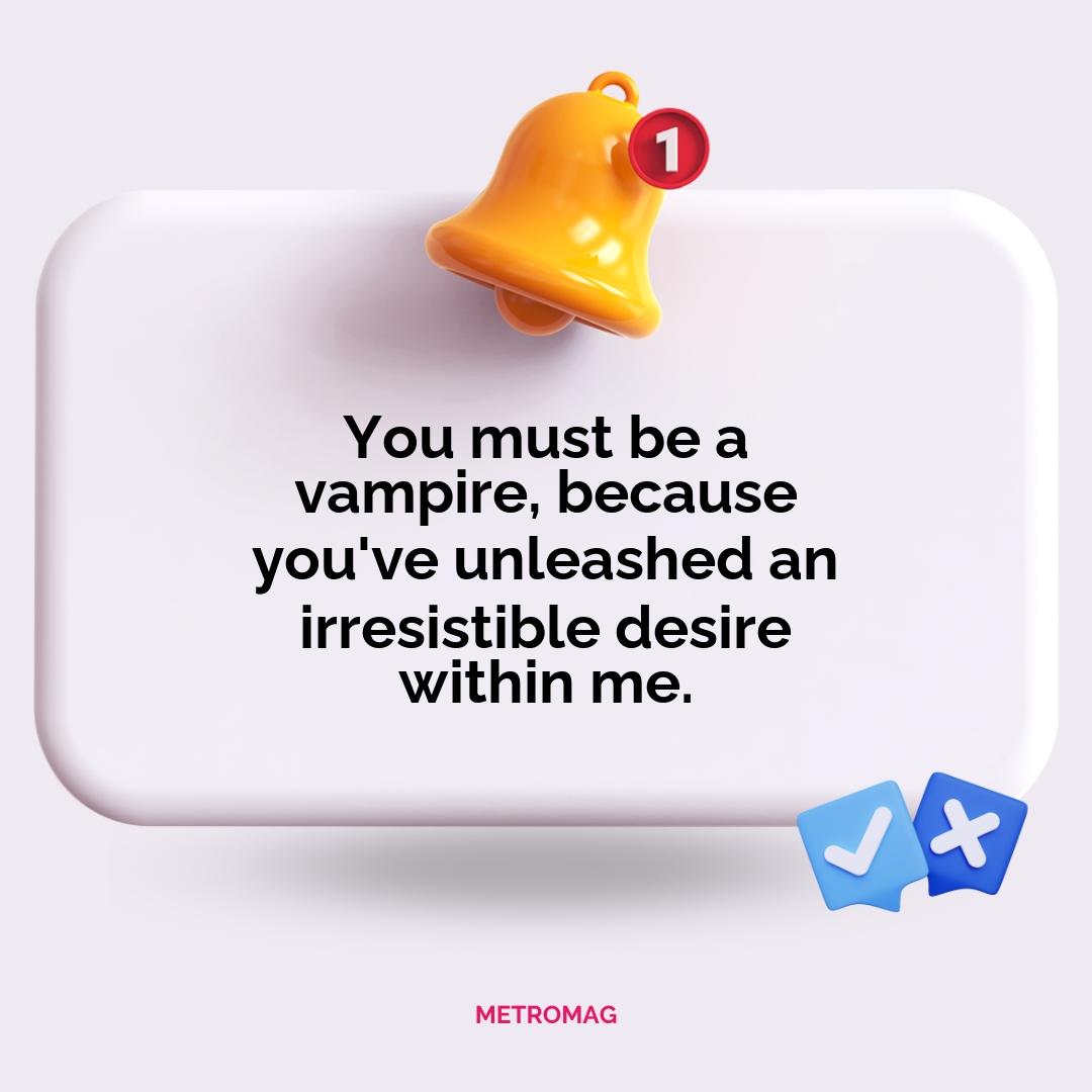 You must be a vampire, because you've unleashed an irresistible desire within me.