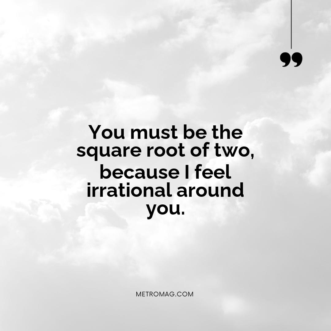 You must be the square root of two, because I feel irrational around you.