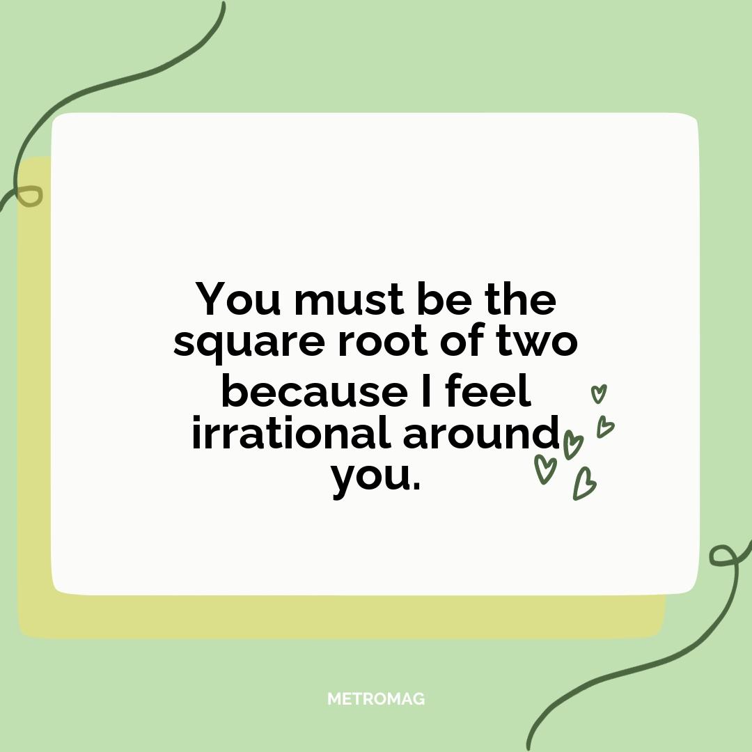 You must be the square root of two because I feel irrational around you.