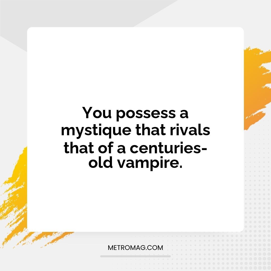 You possess a mystique that rivals that of a centuries-old vampire.