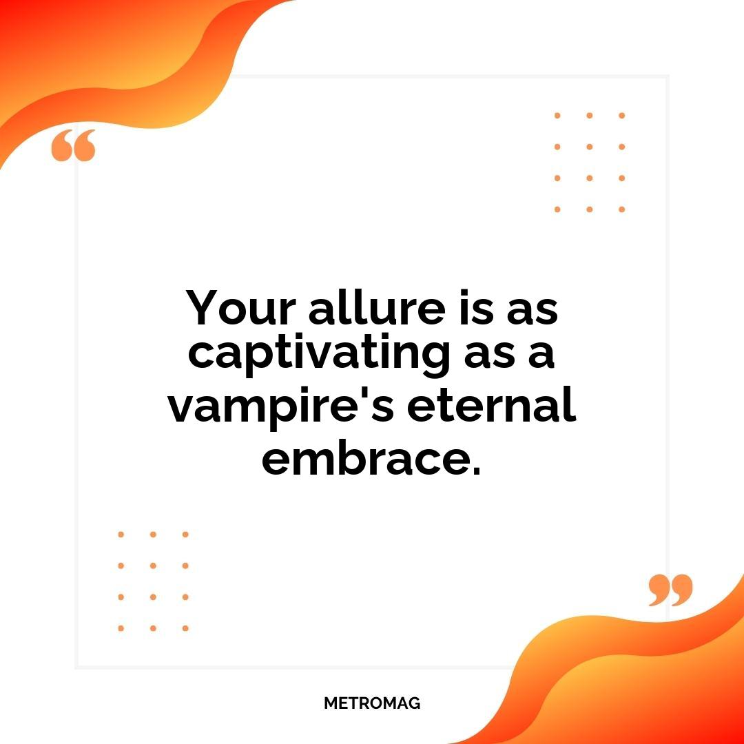 Your allure is as captivating as a vampire's eternal embrace.