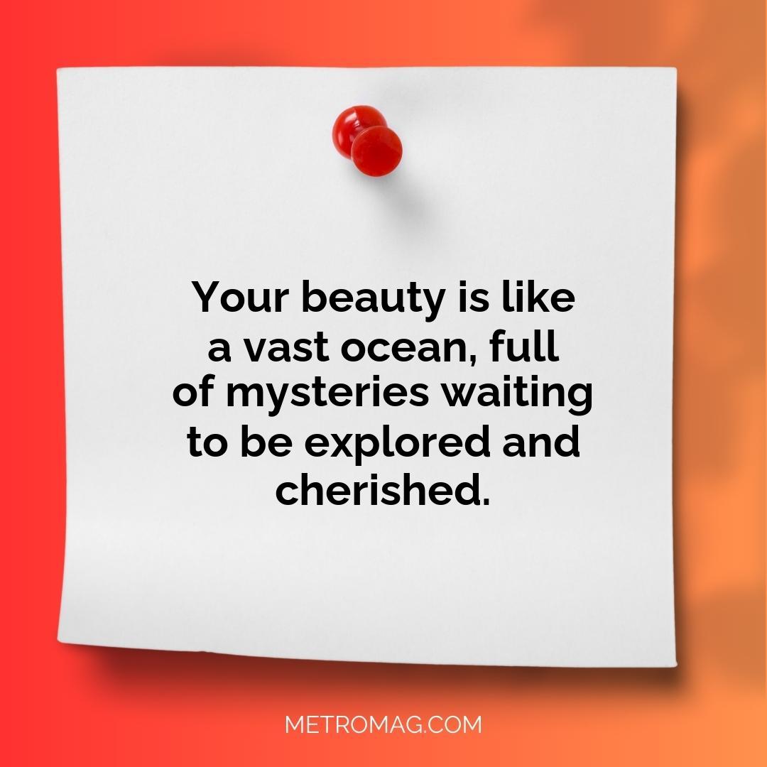 Your beauty is like a vast ocean, full of mysteries waiting to be explored and cherished.