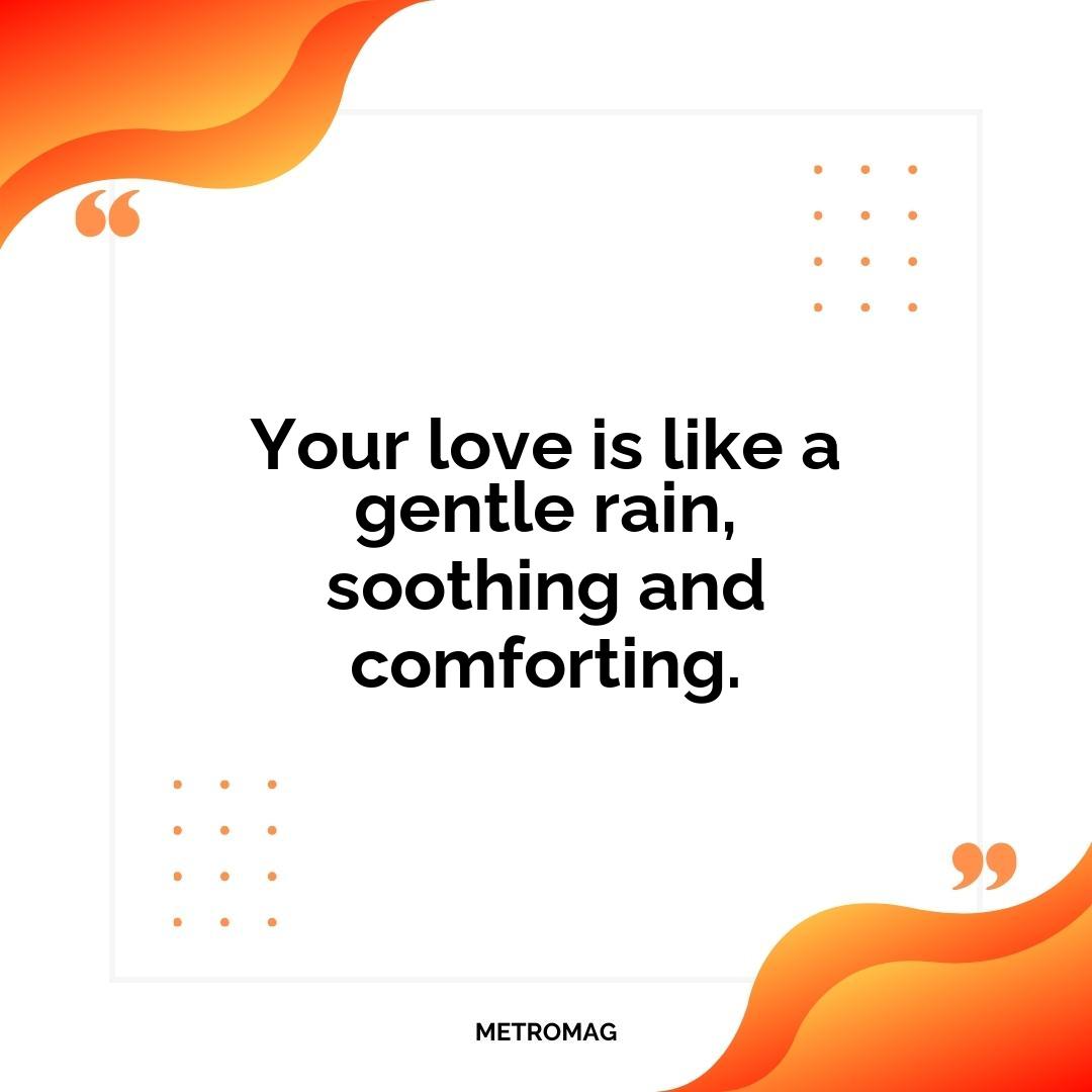 Your love is like a gentle rain, soothing and comforting.