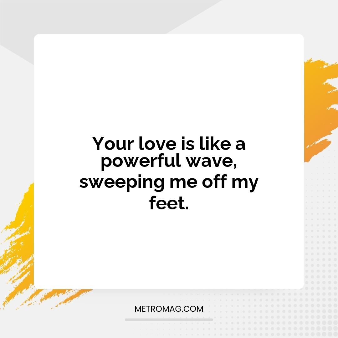 Your love is like a powerful wave, sweeping me off my feet.