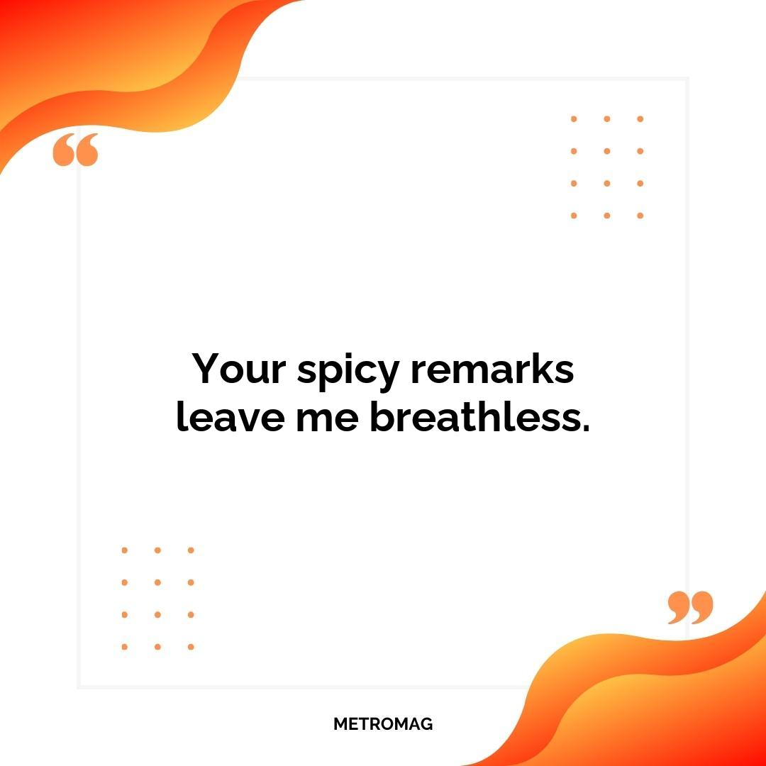 Your spicy remarks leave me breathless.