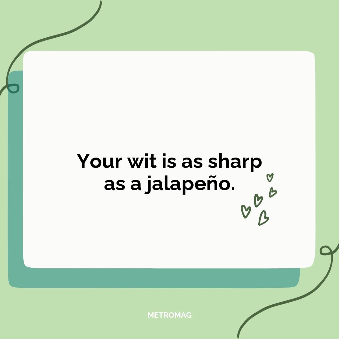 Your wit is as sharp as a jalapeño.