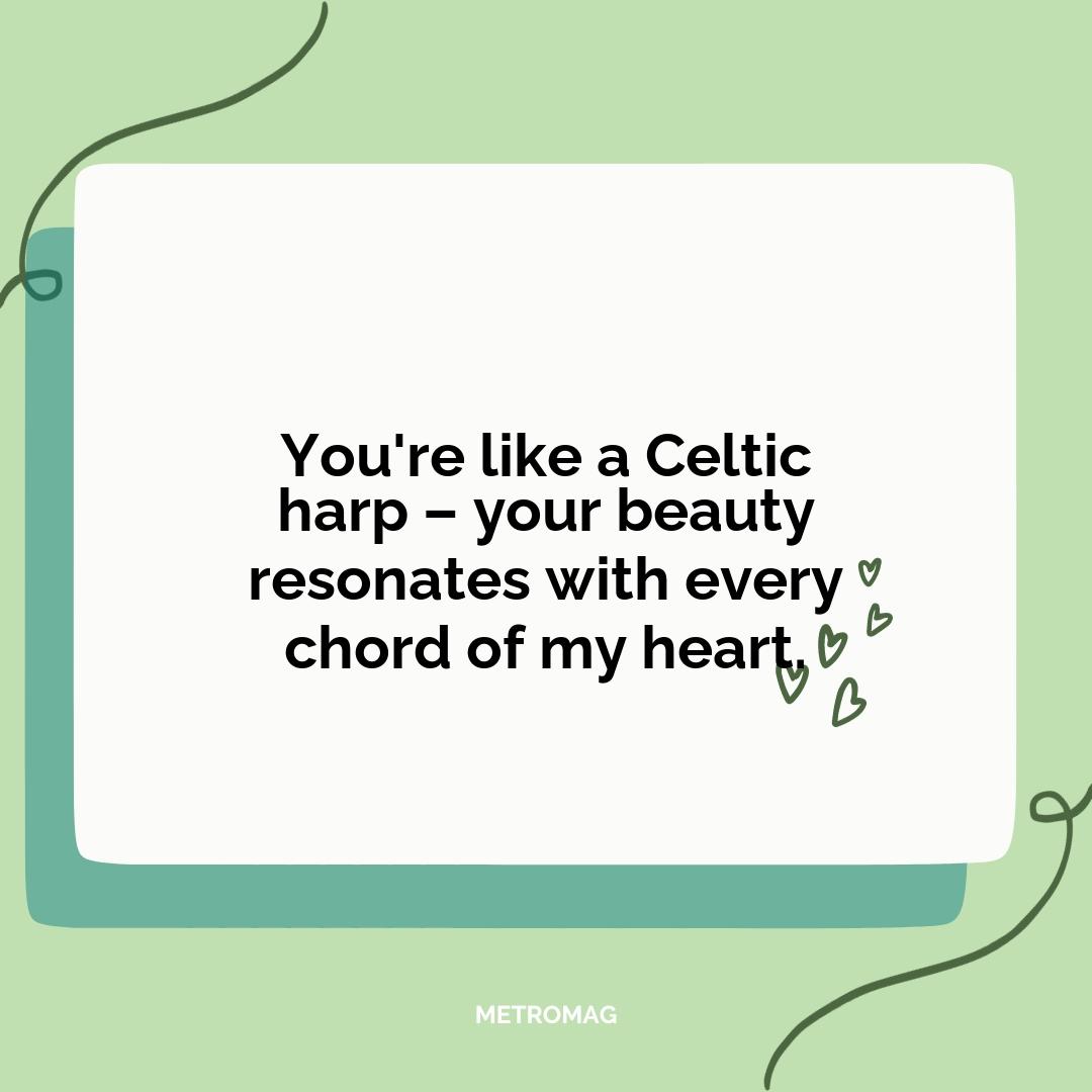 You're like a Celtic harp – your beauty resonates with every chord of my heart.