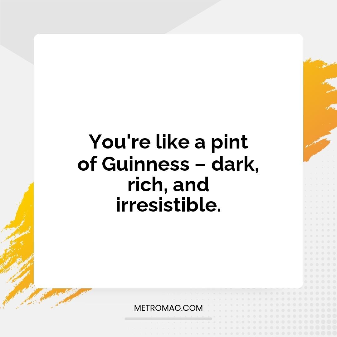 You're like a pint of Guinness – dark, rich, and irresistible.