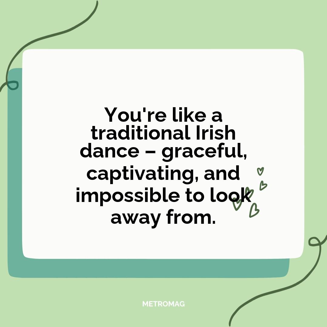 You're like a traditional Irish dance – graceful, captivating, and impossible to look away from.
