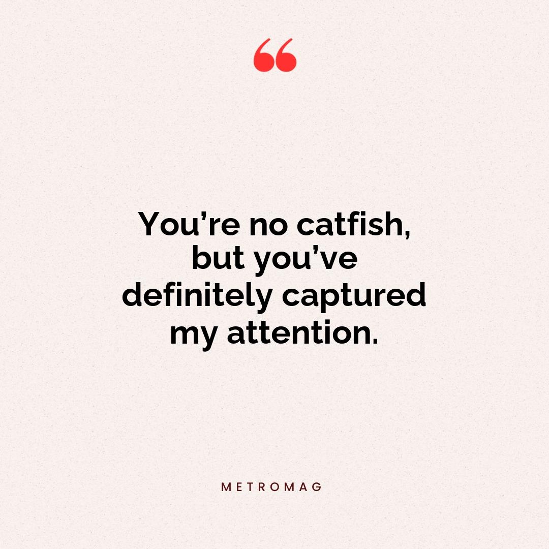 You’re no catfish, but you’ve definitely captured my attention.