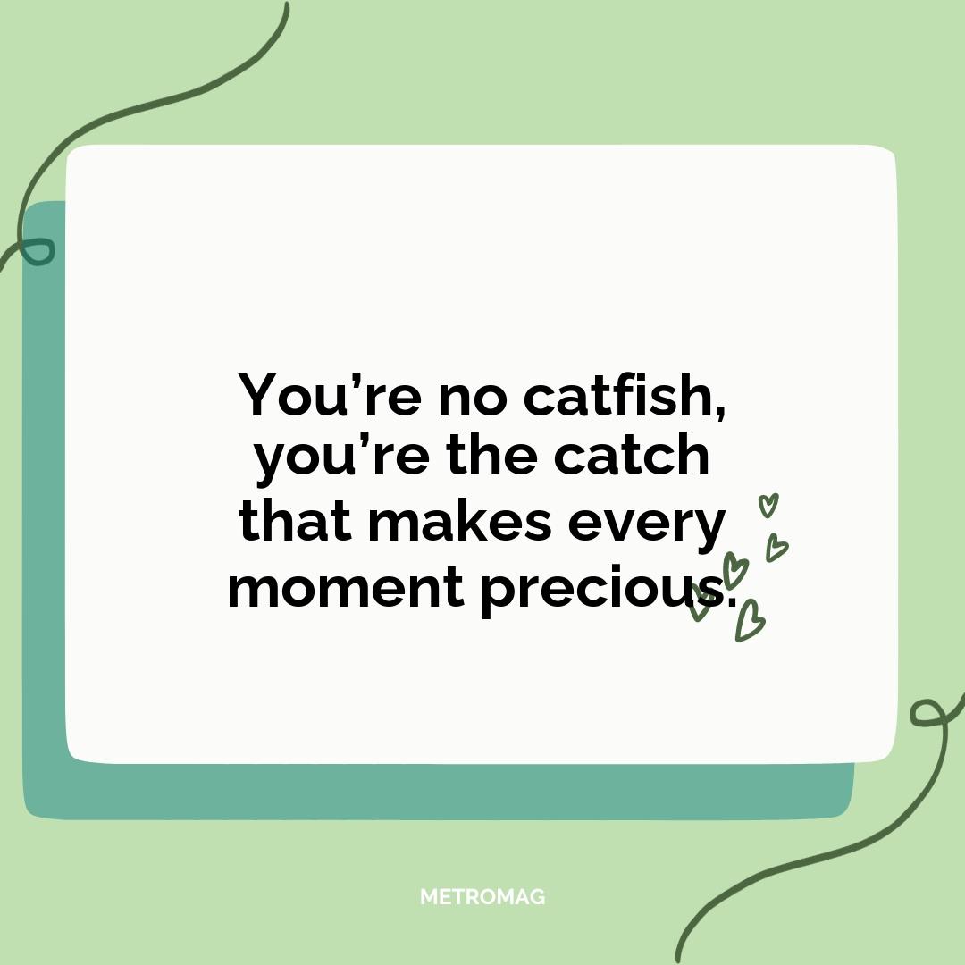 You’re no catfish, you’re the catch that makes every moment precious.