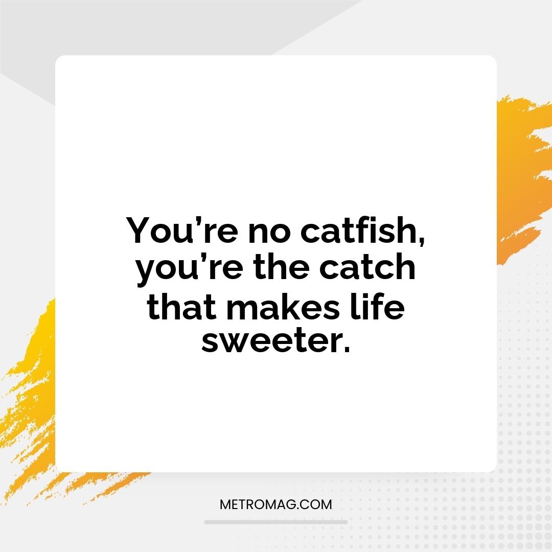 You’re no catfish, you’re the catch that makes life sweeter.
