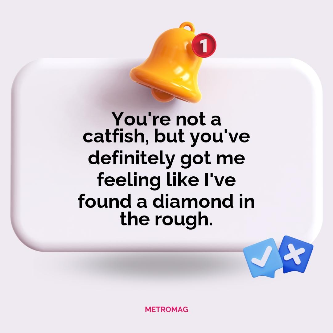 You're not a catfish, but you've definitely got me feeling like I've found a diamond in the rough.