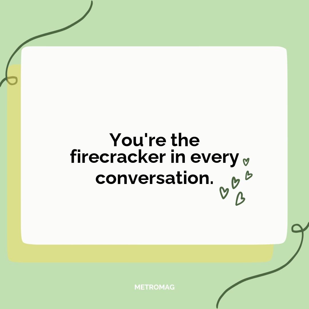 You're the firecracker in every conversation.