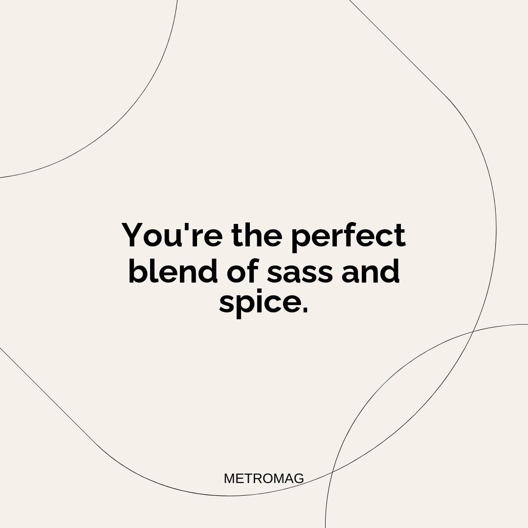 You're the perfect blend of sass and spice.
