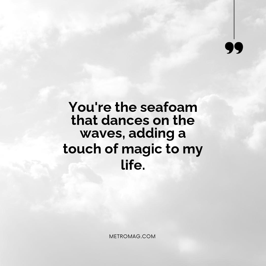 You're the seafoam that dances on the waves, adding a touch of magic to my life.