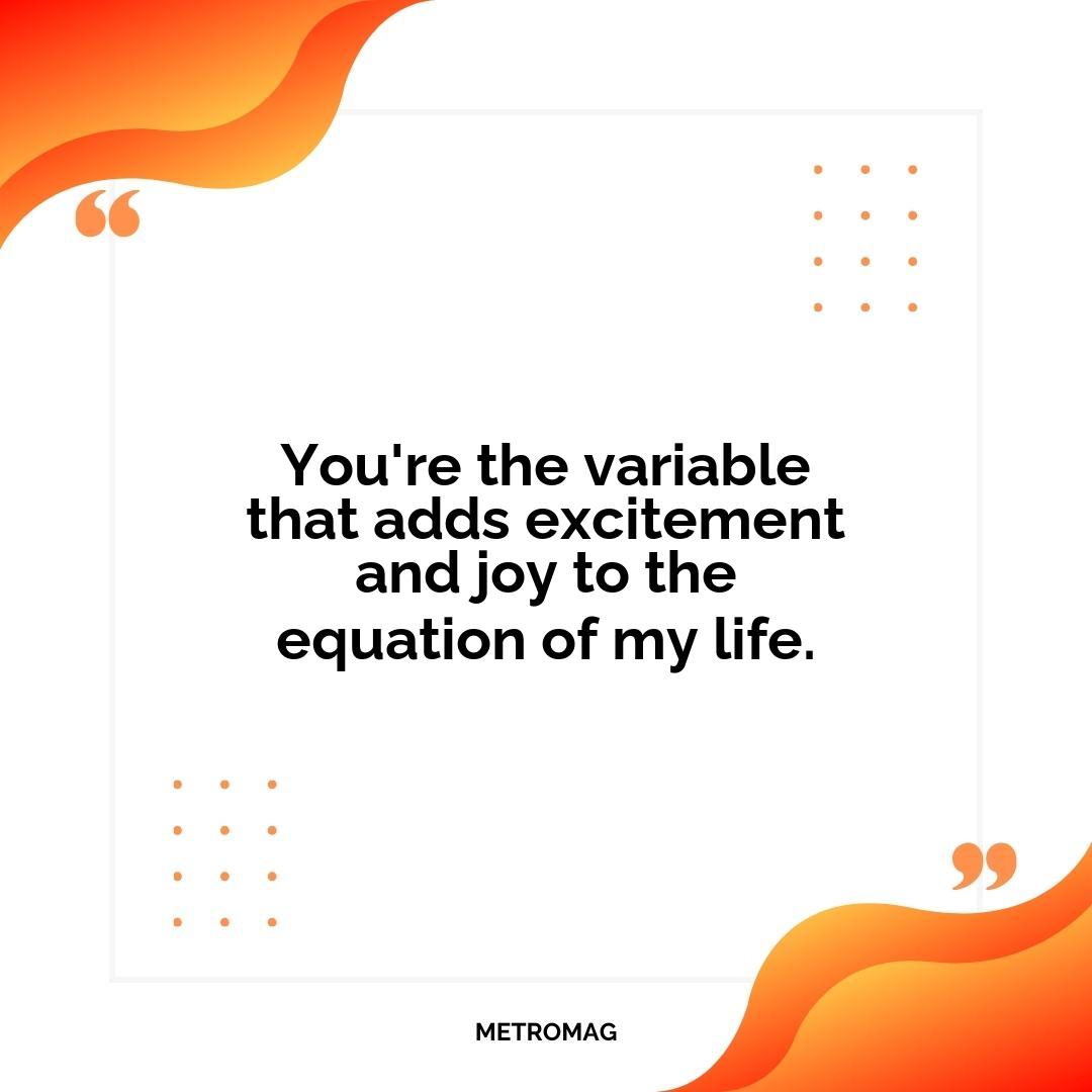 You're the variable that adds excitement and joy to the equation of my life.